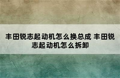 丰田锐志起动机怎么换总成 丰田锐志起动机怎么拆卸